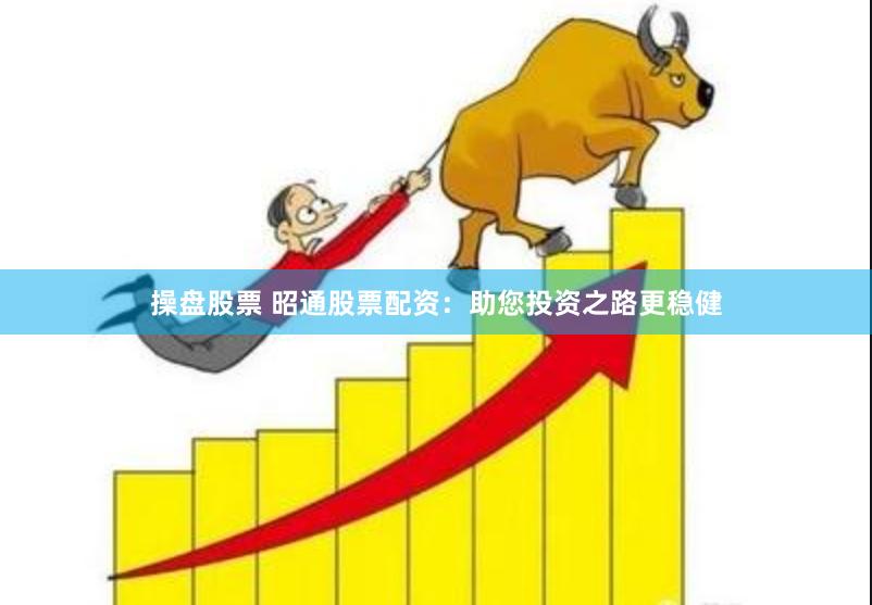 操盘股票 昭通股票配资：助您投资之路更稳健