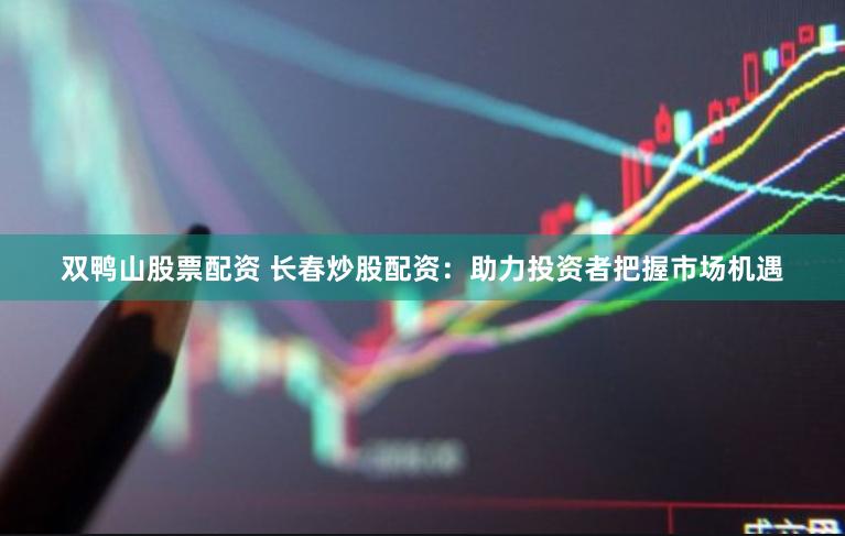 双鸭山股票配资 长春炒股配资：助力投资者把握市场机遇