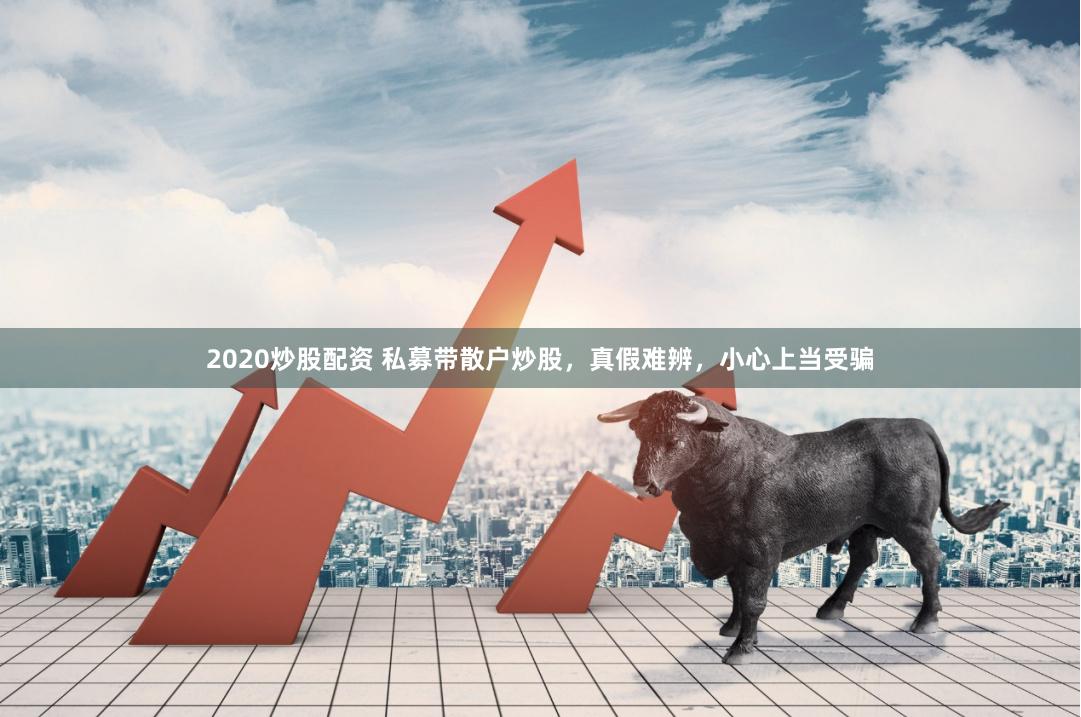 2020炒股配资 私募带散户炒股，真假难辨，小心上当受骗