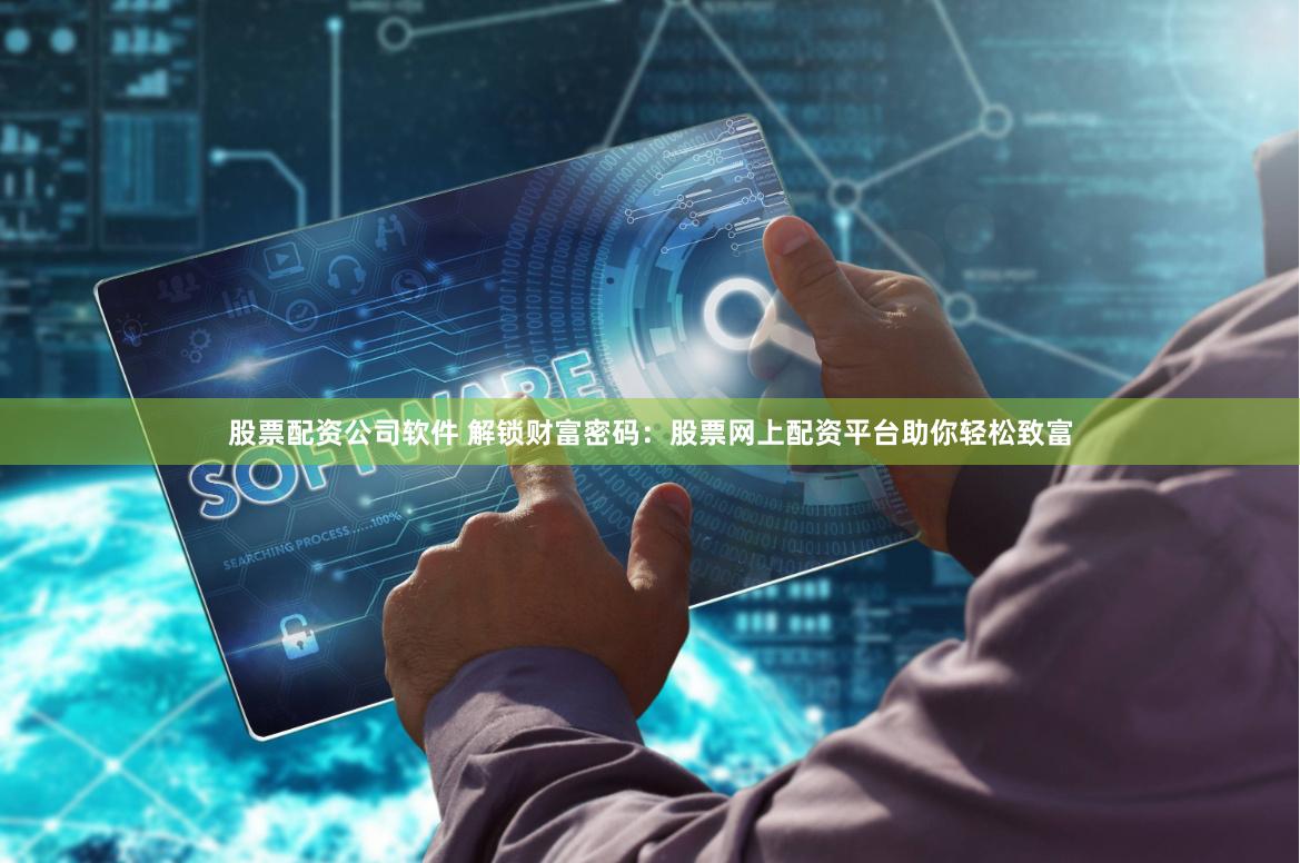 股票配资公司软件 解锁财富密码：股票网上配资平台助你轻松致富