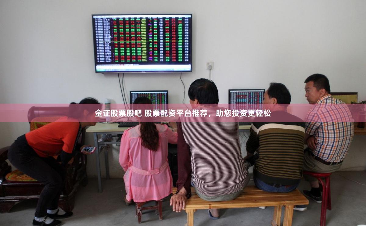 金证股票股吧 股票配资平台推荐，助您投资更轻松