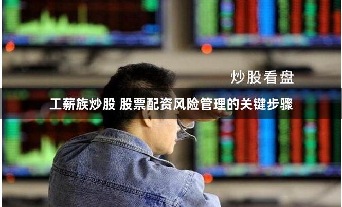 工薪族炒股 股票配资风险管理的关键步骤
