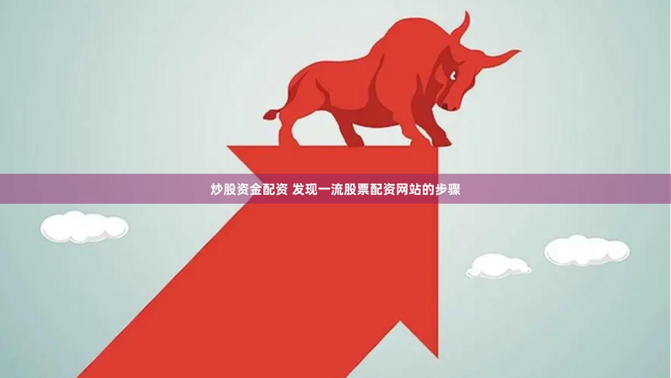 炒股资金配资 发现一流股票配资网站的步骤