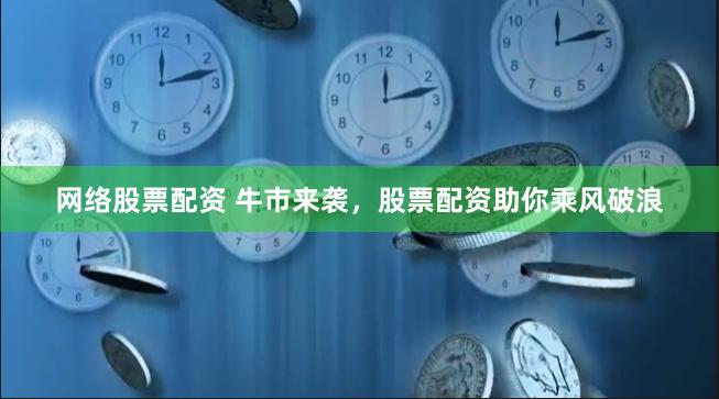 网络股票配资 牛市来袭，股票配资助你乘风破浪