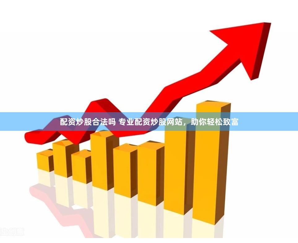 配资炒股合法吗 专业配资炒股网站，助你轻松致富