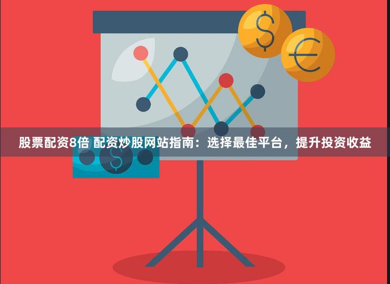 股票配资8倍 配资炒股网站指南：选择最佳平台，提升投资收益