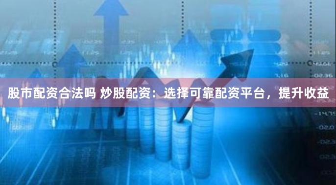 股市配资合法吗 炒股配资：选择可靠配资平台，提升收益