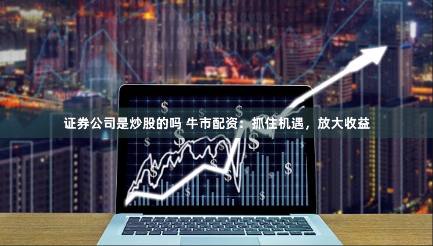 证券公司是炒股的吗 牛市配资：抓住机遇，放大收益