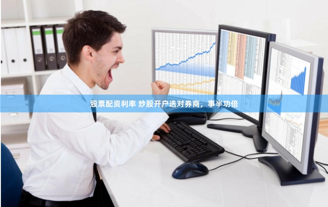 股票配资利率 炒股开户选对券商，事半功倍
