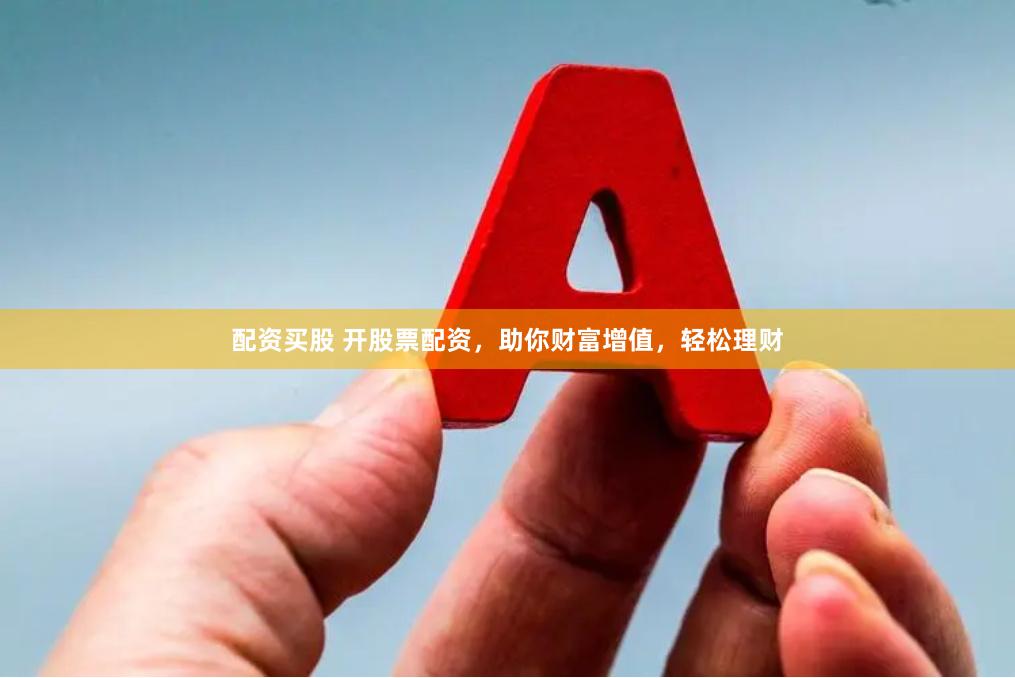 配资买股 开股票配资，助你财富增值，轻松理财