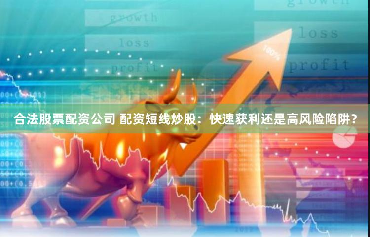 合法股票配资公司 配资短线炒股：快速获利还是高风险陷阱？