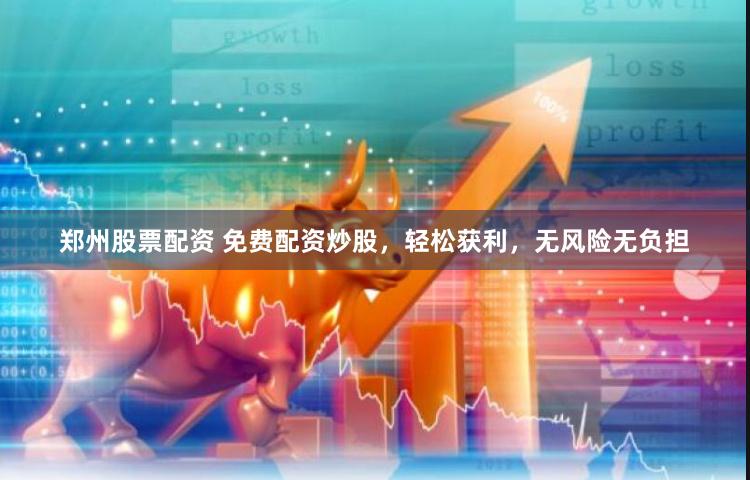 郑州股票配资 免费配资炒股，轻松获利，无风险无负担