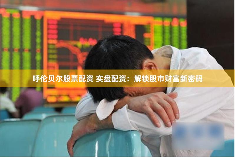 呼伦贝尔股票配资 实盘配资：解锁股市财富新密码