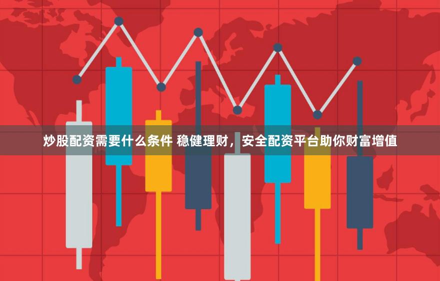炒股配资需要什么条件 稳健理财，安全配资平台助你财富增值
