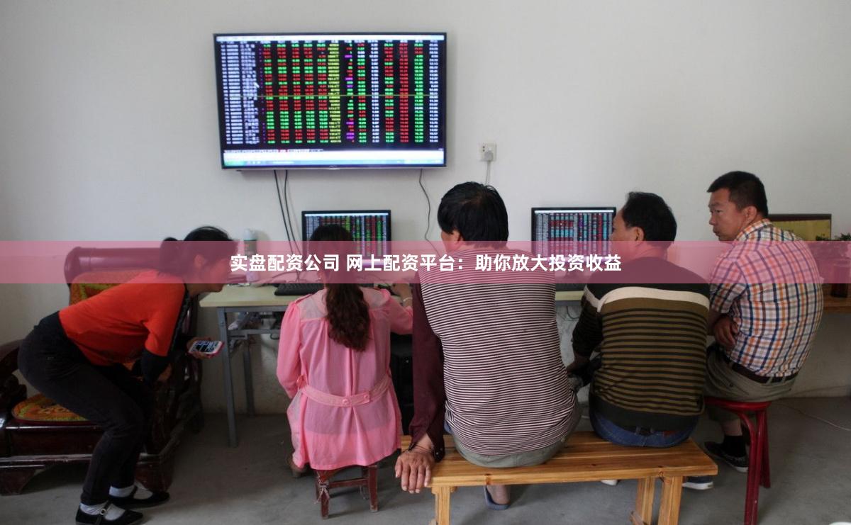 实盘配资公司 网上配资平台：助你放大投资收益