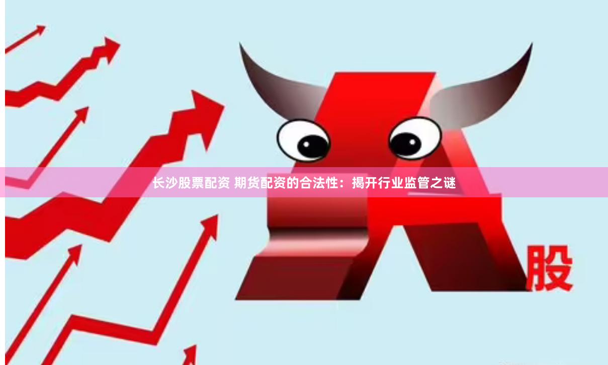 长沙股票配资 期货配资的合法性：揭开行业监管之谜