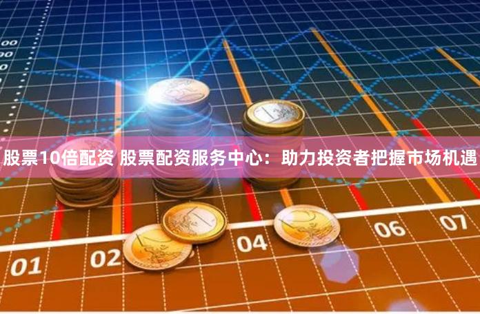股票10倍配资 股票配资服务中心：助力投资者把握市场机遇