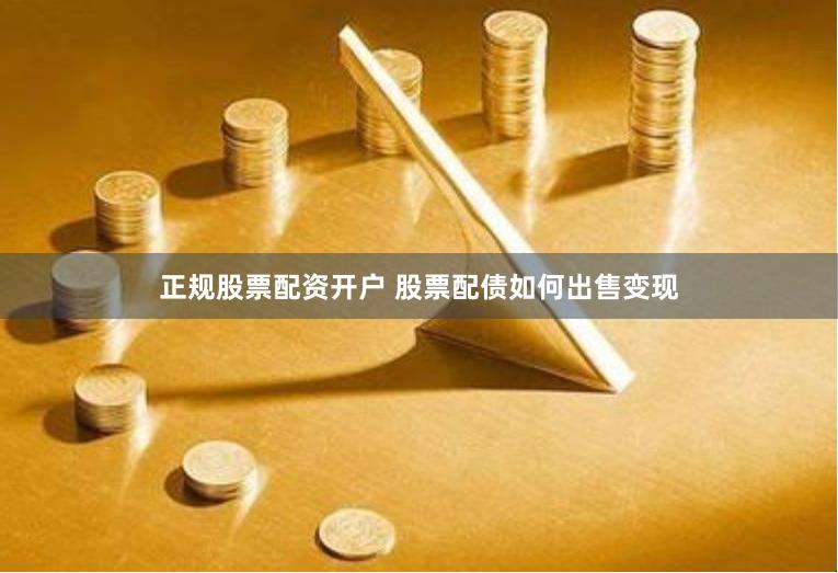 正规股票配资开户 股票配债如何出售变现