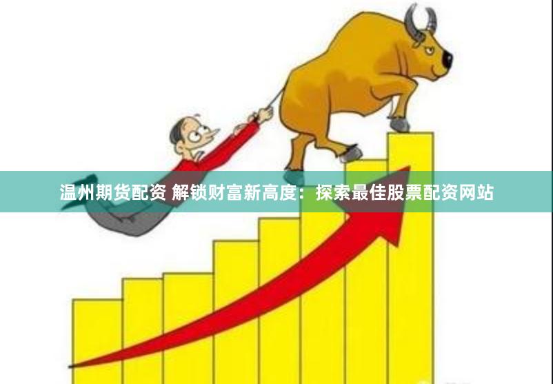 温州期货配资 解锁财富新高度：探索最佳股票配资网站