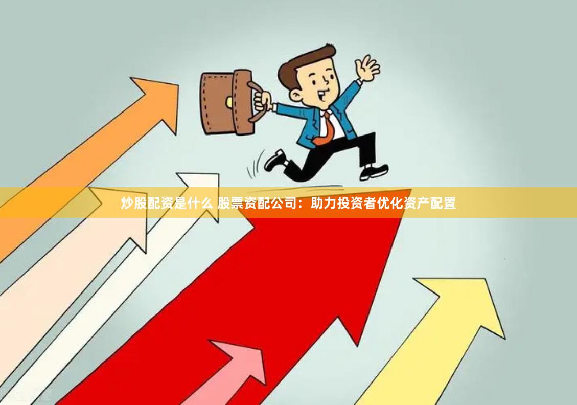 炒股配资是什么 股票资配公司：助力投资者优化资产配置