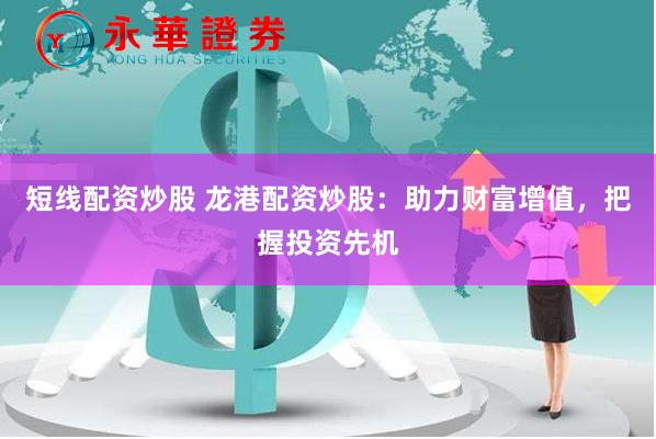 短线配资炒股 龙港配资炒股：助力财富增值，把握投资先机