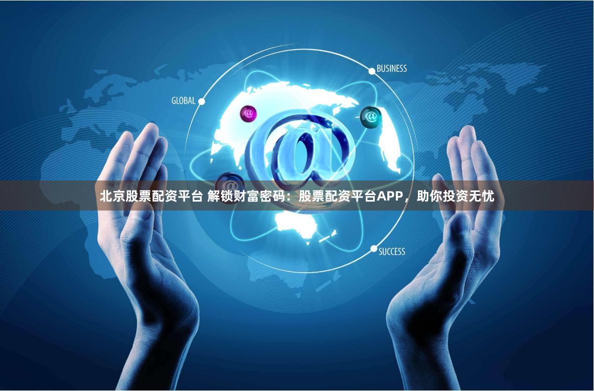 北京股票配资平台 解锁财富密码：股票配资平台APP，助你投资无忧