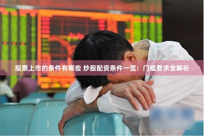 股票上市的条件有哪些 炒股配资条件一览：门槛要求全解析