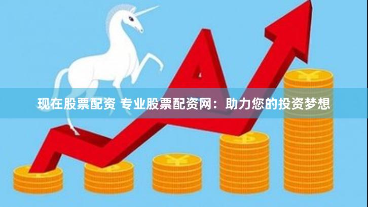 现在股票配资 专业股票配资网：助力您的投资梦想