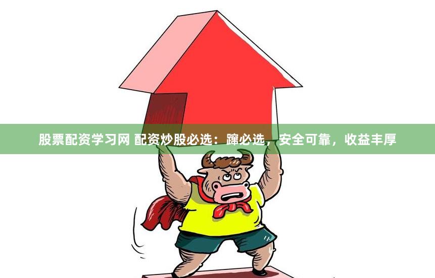 股票配资学习网 配资炒股必选：蹿必选，安全可靠，收益丰厚
