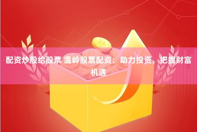 配资炒股给股票 温岭股票配资：助力投资，把握财富机遇