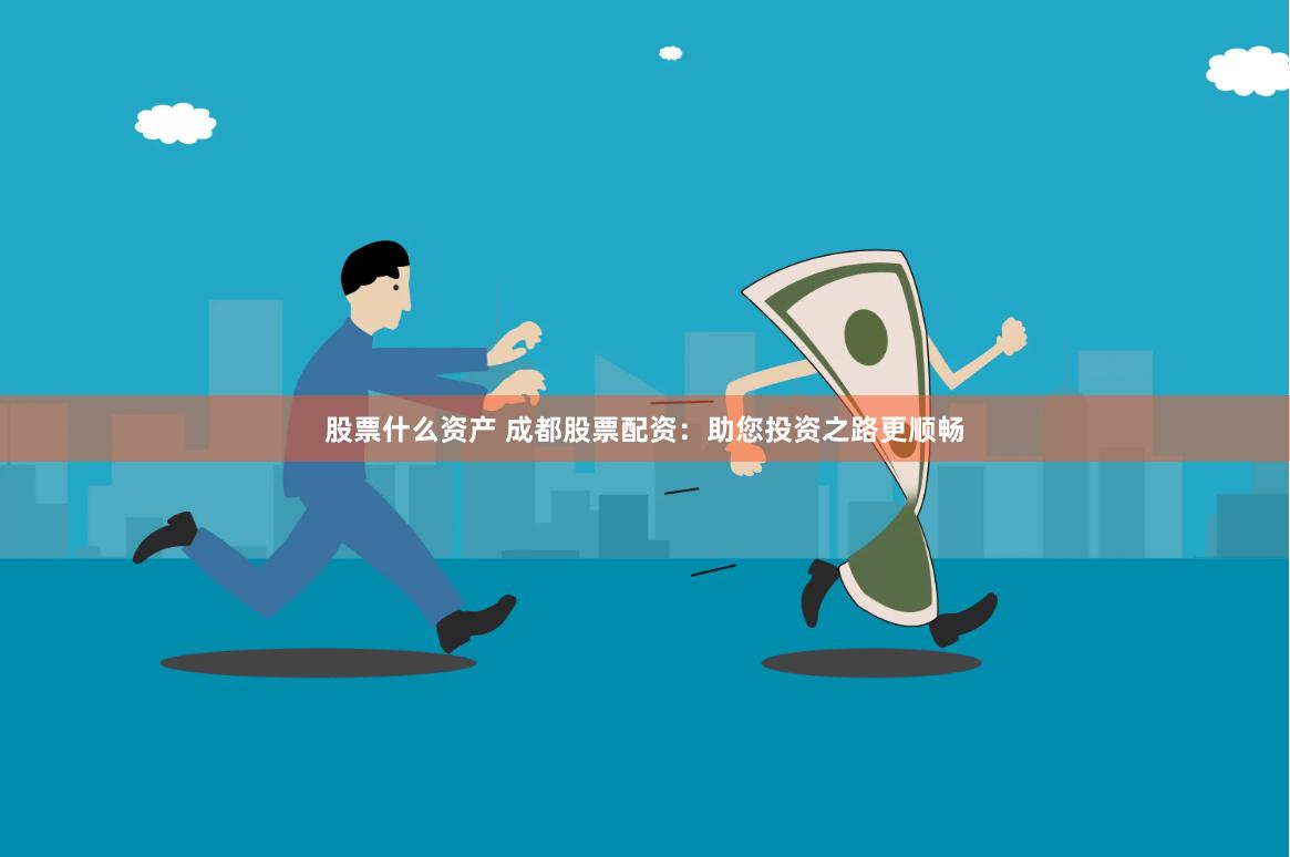 股票什么资产 成都股票配资：助您投资之路更顺畅