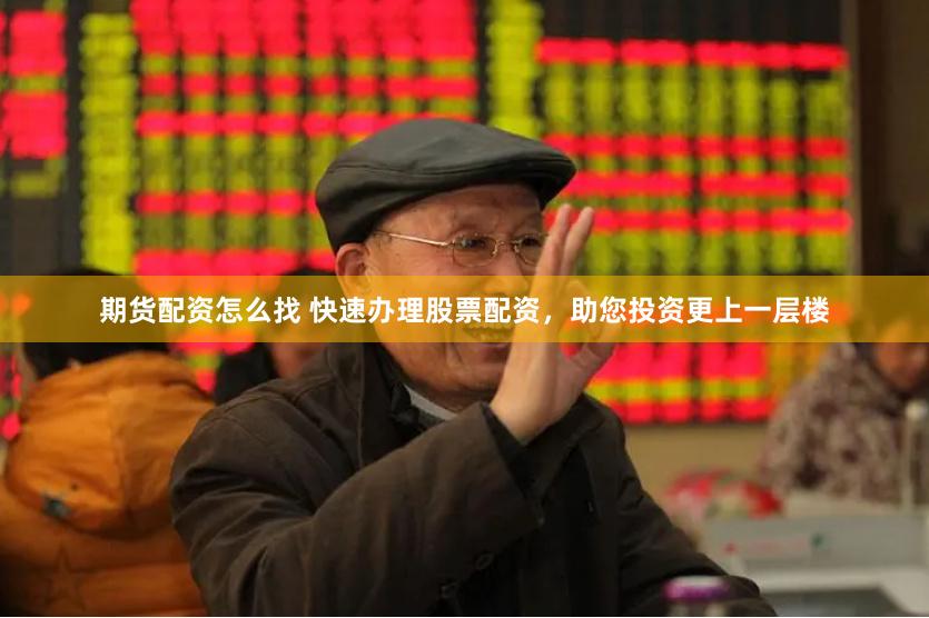 期货配资怎么找 快速办理股票配资，助您投资更上一层楼