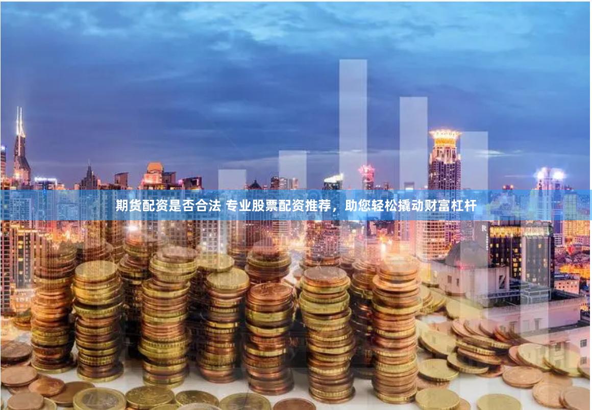 期货配资是否合法 专业股票配资推荐，助您轻松撬动财富杠杆